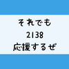 それでも2138を応援してるって話