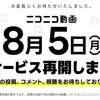 ニコニコが8月5日よりサービス再開。動画、生放送、大百科、静画、コモンズ、立体、Q、クリエイター奨励プログラムからサービス再開。動画や生放送のiOS/Androidアプリ版は、8月上旬〜中旬の提供を予定