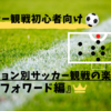 【フォワード編】友達にちょっと自慢できるサッカー観戦の楽しみ方