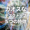 カオスなデスクトップになる人の5つの特徴