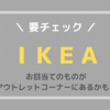 【IKEA】アウトレットコーナーにお目当てのものがあるかも！