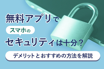 無料アプリでスマホのセキュリティは十分？デメリットとおすすめの方法を解説