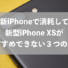 まだ最新iPhoneで消耗してるの？新型iPhone XSがおすすめできない３つの理由