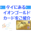 タイで日本人が作るべきクレジットカード、イオンゴールドカードをご紹介！！申し込み方法についても詳しくご説明！！