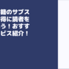 電子書籍のサブスクでお得に読書を楽しもう！おすすめサービスを徹底解説！