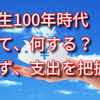 人生100年時代　さて、何する？　まず、支出を把握！