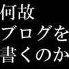 何故俺はブログを書くのか？