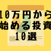 10万円から始める投資10選！元金10万円を増やすならここから選べ！