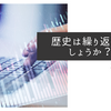 歴史は繰り返すでしょうか？