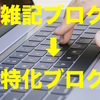 「特化ブログ」でも最初は「雑記ブログ」として始めるのがオススメ！