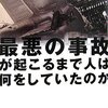  最悪の事故が起こるまで人は何をしていたのか