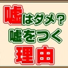 「嘘はダメ」ではなく「嘘をついた理由」を確認しよう