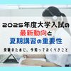 2025年度大学入試の最新動向と夏期講習の重要性〜受験を成功に導くために、今、知っておくべきこと〜