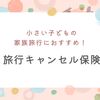 小さい子どもの家族旅行におすすめ！旅行キャンセル保険