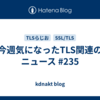 今週気になったTLS関連のニュース #235