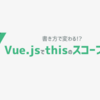 書き方で変わる?! Vue.jsでthisのスコープを調査した