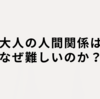 大人になってからの人間関係はなぜ難しいのか？