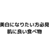 【美白になりたい方必見】肌に良い食べ物