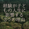 経験は子どもに強く影響する3つの理由