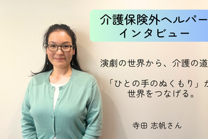 演劇の世界から、介護の道へ。「ひとの手のぬくもり」が、世界をつなげる。【介護保険外の自費サービス ヘルパーインタビュー#8】