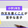 【小学1年生】作文を書くことが苦手な息子。根本的な原因が分かりました！