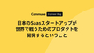 日本のSaaSスタートアップが世界で戦うためのプロダクトを開発するということ