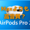 AirPods Pro2の音質は「Max」を超える？〜本当だったらApple音質革命だ！〜