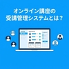 オンライン講座の受講管理システムとは？必要な機能と選び方を解説