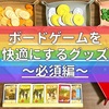 ボードゲームを快適にするグッズ！～必須編～ 便利で役に立つお勧めアイテム7選