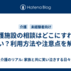 介護施設の相談はどこにすればいい？利用方法や注意点を解説