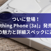 ついに登場！「Nothing Phone (3a)」発売開始 - その魅力と詳細スペックに迫る
