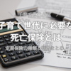 子育て世代に必要な死亡保険とは。定期保険の種類と特徴まとめ。
