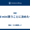 iPad mini買うことに決めたー！