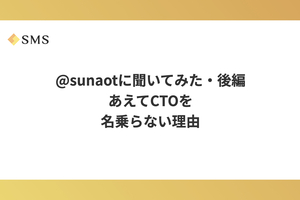 sunaotに聞いてみた・後編 あえてCTOを名乗らない理由