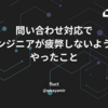 問い合わせ対応でエンジニアが疲弊しないようにやったこと