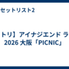 【セトリ】アイナジエンド ライブ 2026 大阪「PICNIC」
