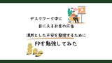 デスクワーク中に目に入るお金の広告。漠然とした不安を整理するためにFPを勉強してみた