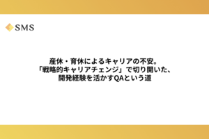 産休・育休によるキャリアの不安。「戦略的キャリアチェンジ」で切り開いた、開発経験を活かすQAという道