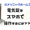 【パナソニックホームズの玄関ドア】電気錠をスマホで操作するために必要な物やステップは？