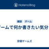 ゲームで何か書きたい気分２