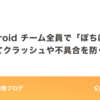 Android チーム全員で「ぽちぽち」してクラッシュや不具合を防ぐ！