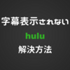 【解決方法】Huluで字幕が表示されない