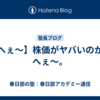 【へぇ～】株価がヤバいのか。へぇ～。