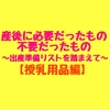 【授乳用品編】産後に本当に必要だったもの、不要だったもの～バースデイの出産準備リストを踏まえて～