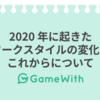 2020 年に起きたワークスタイルの変化とこれからについて #GameWith #TechWith