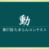 第27回 たまらんコンテスト 『動』