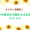 【文庫 新刊一覧 】ようやく文庫化！今月発売の文庫本＆注目本・2025.8