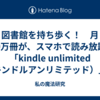 図書館を持ち歩く！　月500万冊が、スマホで読み放題！「kindle unlimited（キンドルアンリミテッド）」が最高でした！
