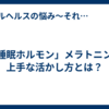 「睡眠ホルモン」メラトニンの上手な活かし方とは？