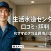 【生活水道センター 口コミ 評判】緊急時も安心？おすすめポイントと注意点を徹底解説！